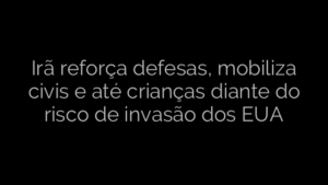 ​Irã reforça defesas, mobiliza civis e até crianças diante do risco de invasão dos EUA 